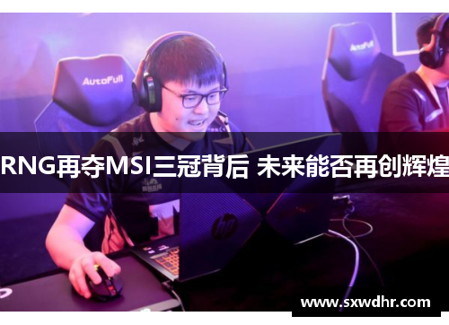 RNG再夺MSI三冠背后 未来能否再创辉煌 RNG再夺MSI三冠背后 未来能否再创辉煌