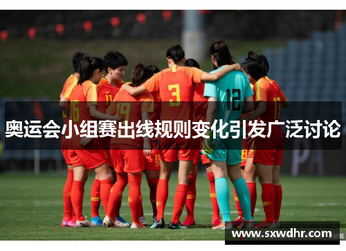 奥运会小组赛出线规则变化引发广泛讨论 奥运会小组赛出线规则变化引发广泛讨论
